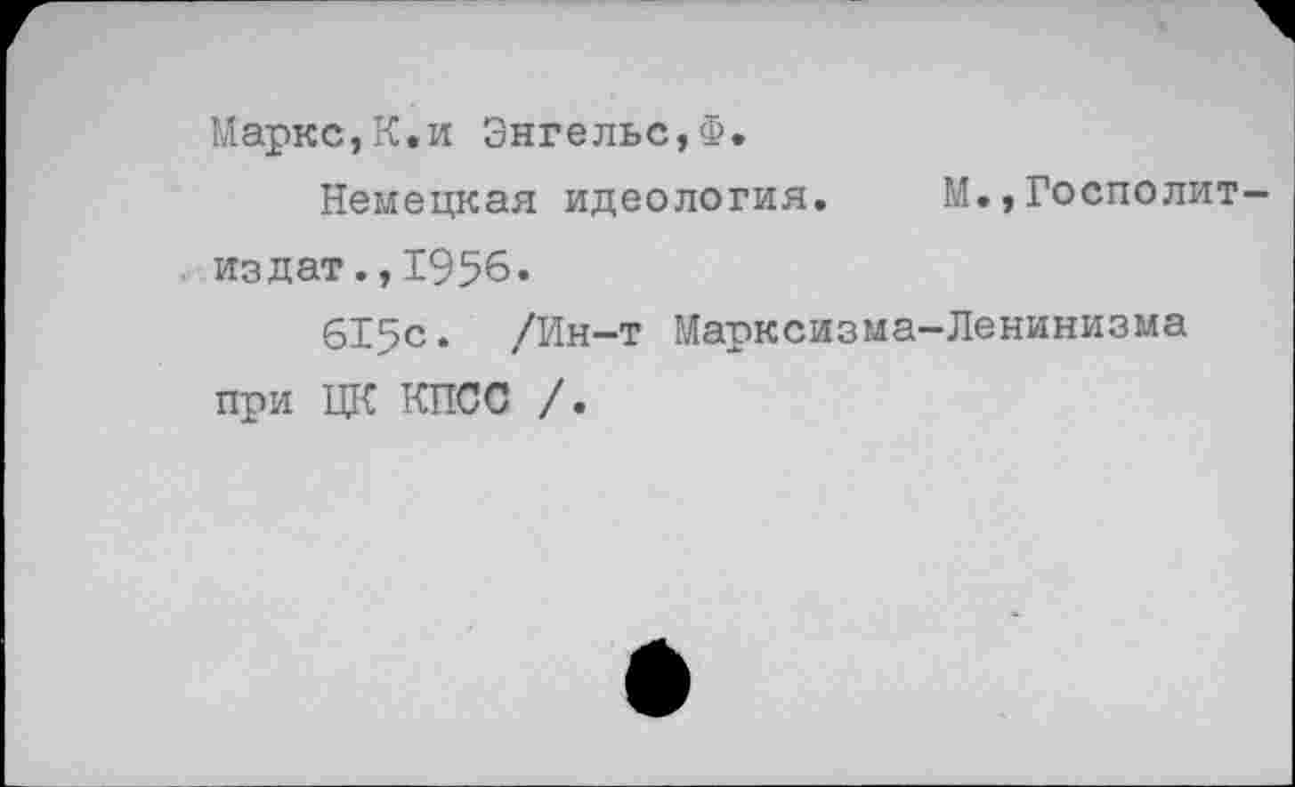 ﻿Маркс,К.и Энгельс,Ф.
Немецкая идеология. М.,Госполит-издат.,1956.
615с. /Ин-т Марксизма-Ленинизма при ЦК КПСС /.